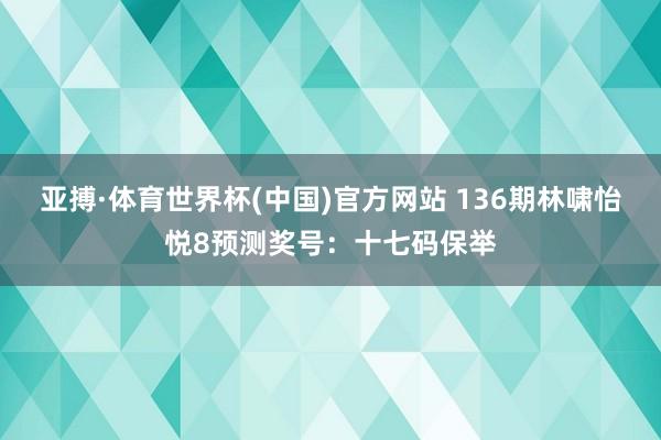亚搏·体育世界杯(中国)官方网站 136期林啸怡悦8预测奖号：十七码保举