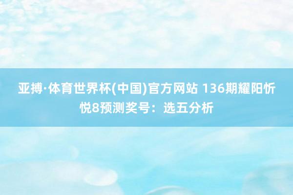 亚搏·体育世界杯(中国)官方网站 136期耀阳忻悦8预测奖号：选五分析