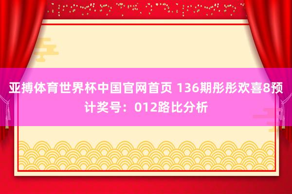 亚搏体育世界杯中国官网首页 136期彤彤欢喜8预计奖号：012路比分析