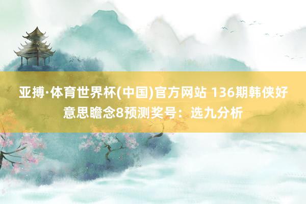 亚搏·体育世界杯(中国)官方网站 136期韩侠好意思瞻念8预测奖号：选九分析