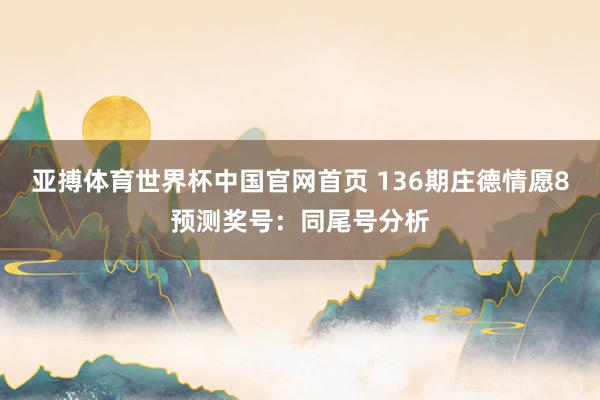 亚搏体育世界杯中国官网首页 136期庄德情愿8预测奖号：同尾号分析