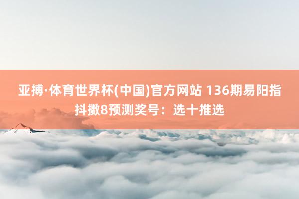 亚搏·体育世界杯(中国)官方网站 136期易阳指抖擞8预测奖号：选十推选