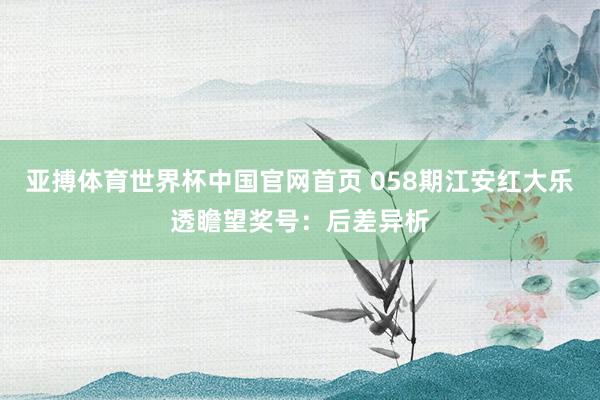 亚搏体育世界杯中国官网首页 058期江安红大乐透瞻望奖号：后差异析