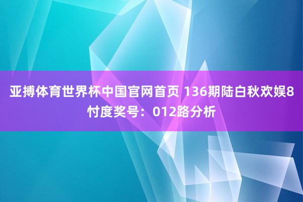 亚搏体育世界杯中国官网首页 136期陆白秋欢娱8忖度奖号：012路分析