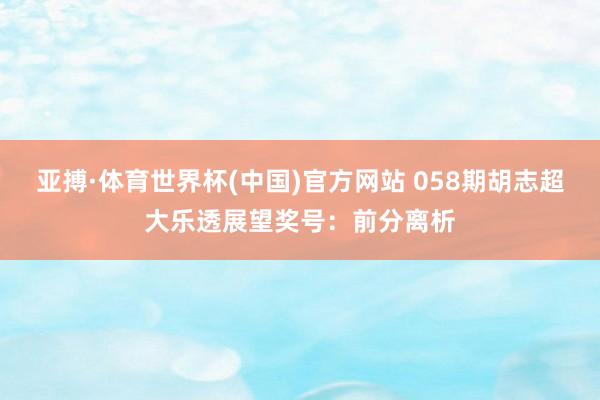 亚搏·体育世界杯(中国)官方网站 058期胡志超大乐透展望奖号：前分离析