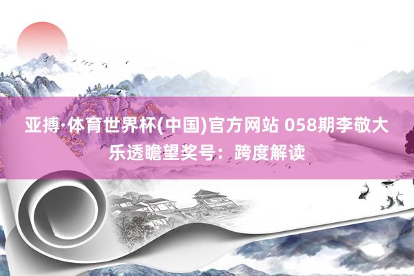 亚搏·体育世界杯(中国)官方网站 058期李敬大乐透瞻望奖号：跨度解读