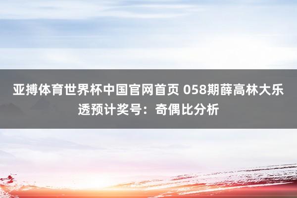 亚搏体育世界杯中国官网首页 058期薛高林大乐透预计奖号：奇偶比分析
