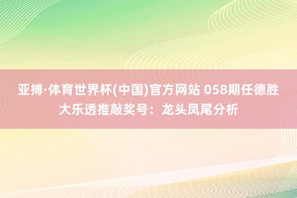 亚搏·体育世界杯(中国)官方网站 058期任德胜大乐透推敲奖号：龙头凤尾分析