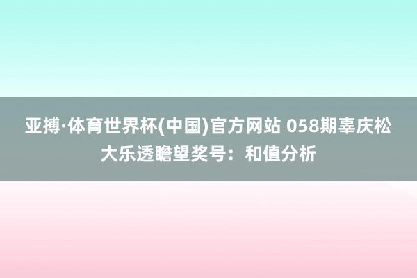 亚搏·体育世界杯(中国)官方网站 058期辜庆松大乐透瞻望奖号：和值分析