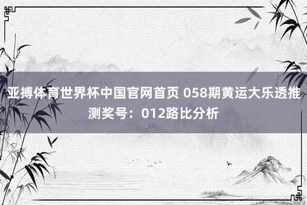 亚搏体育世界杯中国官网首页 058期黄运大乐透推测奖号：012路比分析