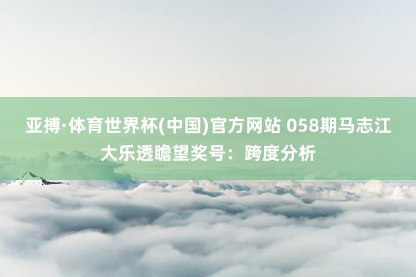 亚搏·体育世界杯(中国)官方网站 058期马志江大乐透瞻望奖号：跨度分析