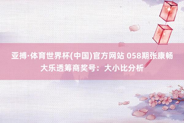 亚搏·体育世界杯(中国)官方网站 058期张康畅大乐透筹商奖号：大小比分析