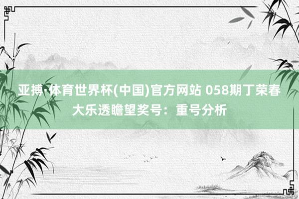 亚搏·体育世界杯(中国)官方网站 058期丁荣春大乐透瞻望奖号：重号分析