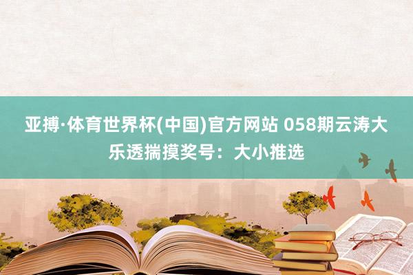 亚搏·体育世界杯(中国)官方网站 058期云涛大乐透揣摸奖号：大小推选