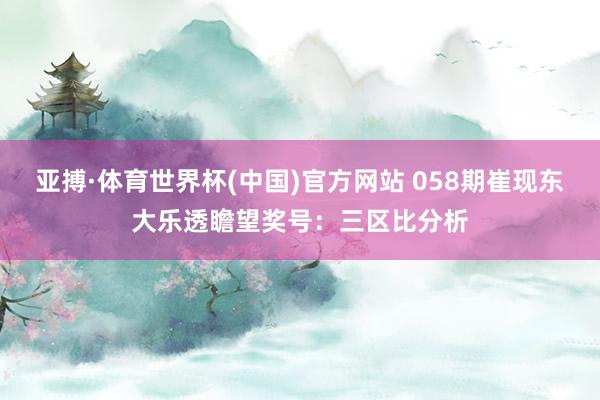 亚搏·体育世界杯(中国)官方网站 058期崔现东大乐透瞻望奖号：三区比分析