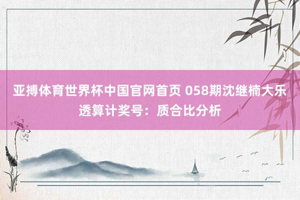 亚搏体育世界杯中国官网首页 058期沈继楠大乐透算计奖号：质合比分析