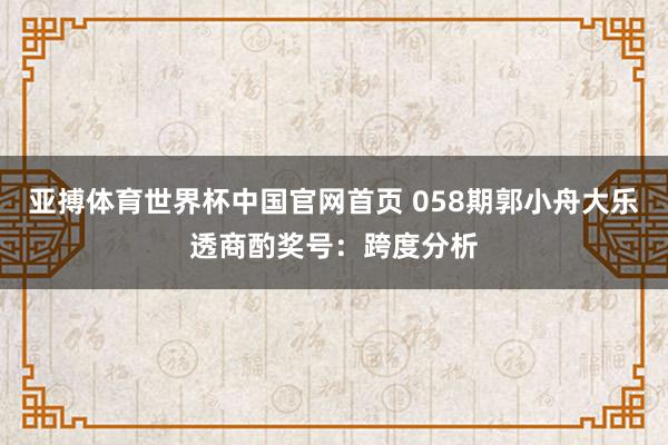 亚搏体育世界杯中国官网首页 058期郭小舟大乐透商酌奖号：跨度分析