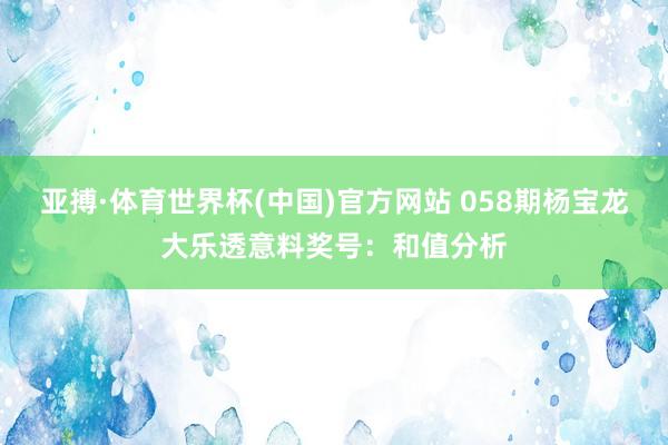 亚搏·体育世界杯(中国)官方网站 058期杨宝龙大乐透意料奖号：和值分析