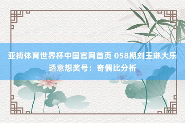 亚搏体育世界杯中国官网首页 058期刘玉琳大乐透意想奖号：奇偶比分析