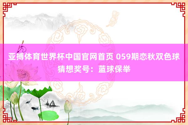 亚搏体育世界杯中国官网首页 059期恋秋双色球猜想奖号：蓝球保举