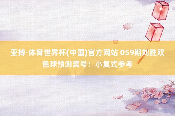 亚搏·体育世界杯(中国)官方网站 059期刘胜双色球预测奖号：小复式参考
