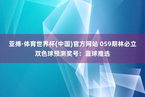 亚搏·体育世界杯(中国)官方网站 059期林必立双色球预测奖号：蓝球推选