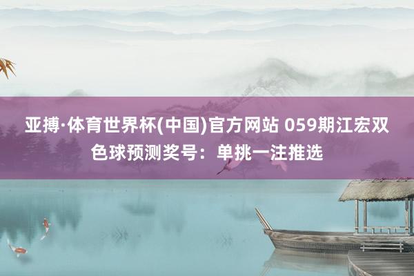 亚搏·体育世界杯(中国)官方网站 059期江宏双色球预测奖号：单挑一注推选