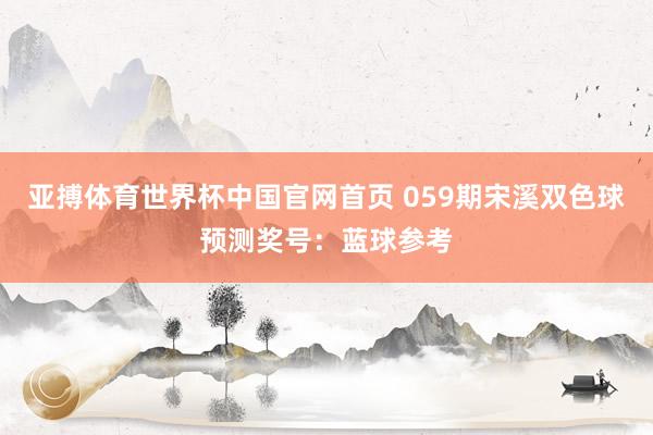 亚搏体育世界杯中国官网首页 059期宋溪双色球预测奖号：蓝球参考