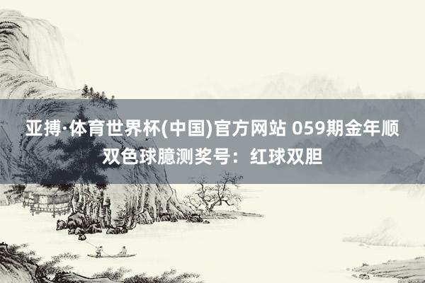 亚搏·体育世界杯(中国)官方网站 059期金年顺双色球臆测奖号：红球双胆