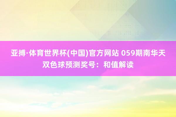 亚搏·体育世界杯(中国)官方网站 059期南华天双色球预测奖号：和值解读