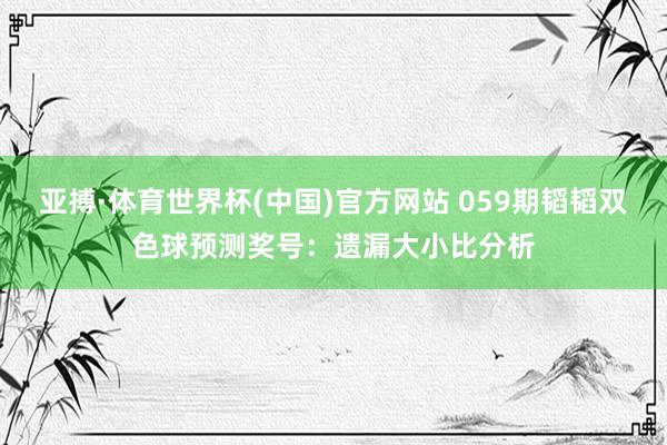 亚搏·体育世界杯(中国)官方网站 059期韬韬双色球预测奖号：遗漏大小比分析