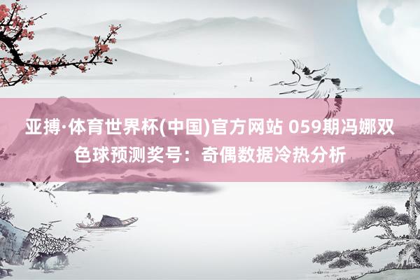 亚搏·体育世界杯(中国)官方网站 059期冯娜双色球预测奖号：奇偶数据冷热分析
