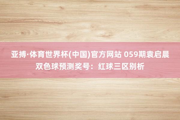 亚搏·体育世界杯(中国)官方网站 059期袁启晨双色球预测奖号：红球三区别析