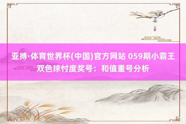 亚搏·体育世界杯(中国)官方网站 059期小霸王双色球忖度奖号：和值重号分析