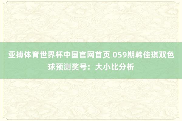 亚搏体育世界杯中国官网首页 059期韩佳琪双色球预测奖号：大小比分析