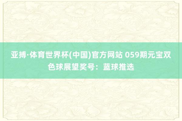 亚搏·体育世界杯(中国)官方网站 059期元宝双色球展望奖号：蓝球推选