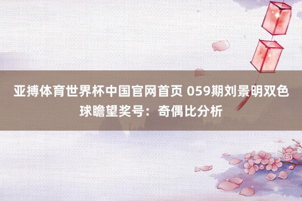 亚搏体育世界杯中国官网首页 059期刘景明双色球瞻望奖号：奇偶比分析