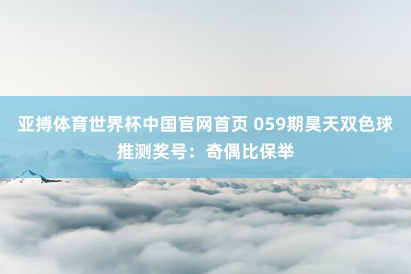 亚搏体育世界杯中国官网首页 059期昊天双色球推测奖号：奇偶比保举