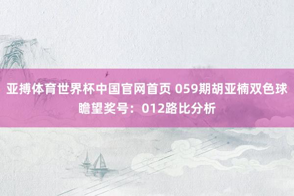 亚搏体育世界杯中国官网首页 059期胡亚楠双色球瞻望奖号：012路比分析