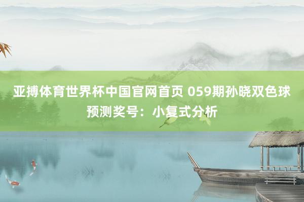 亚搏体育世界杯中国官网首页 059期孙晓双色球预测奖号：小复式分析