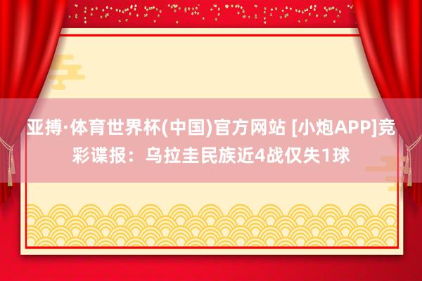 亚搏·体育世界杯(中国)官方网站 [小炮APP]竞彩谍报：乌拉圭民族近4战仅失1球