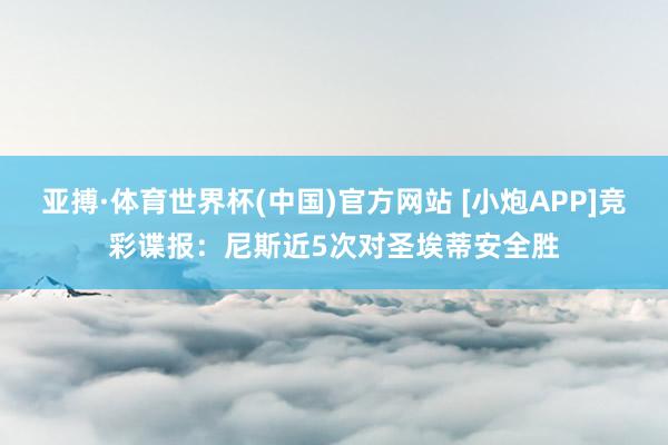 亚搏·体育世界杯(中国)官方网站 [小炮APP]竞彩谍报：尼斯近5次对圣埃蒂安全胜