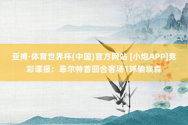亚搏·体育世界杯(中国)官方网站 [小炮APP]竞彩谍报：菲尔特首回合客场1球输埃森
