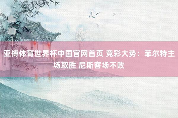 亚搏体育世界杯中国官网首页 竞彩大势：菲尔特主场取胜 尼斯客场不败