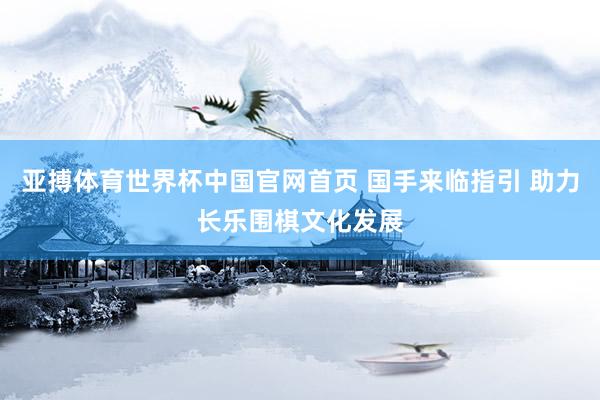 亚搏体育世界杯中国官网首页 国手来临指引 助力长乐围棋文化发展