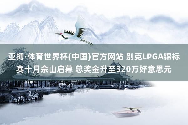 亚搏·体育世界杯(中国)官方网站 别克LPGA锦标赛十月佘山启幕 总奖金升至320万好意思元