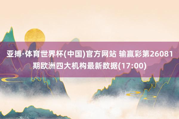 亚搏·体育世界杯(中国)官方网站 输赢彩第26081期欧洲四大机构最新数据(17:00)