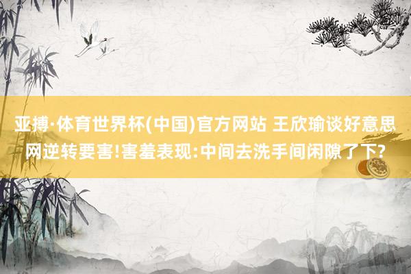 亚搏·体育世界杯(中国)官方网站 王欣瑜谈好意思网逆转要害!害羞表现:中间去洗手间闲隙了下?