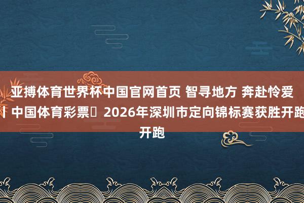 亚搏体育世界杯中国官网首页 智寻地方 奔赴怜爱丨中国体育彩票・2026年深圳市定向锦标赛获胜开跑