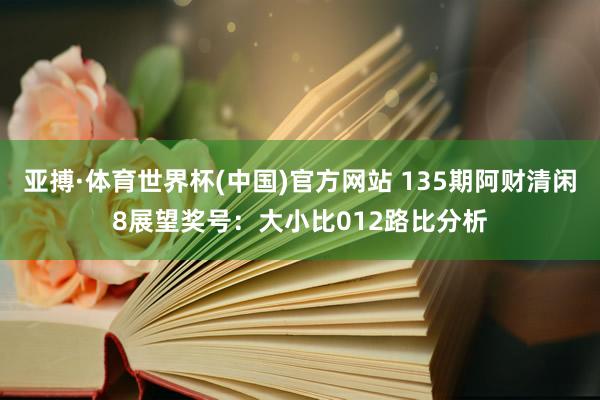 亚搏·体育世界杯(中国)官方网站 135期阿财清闲8展望奖号：大小比012路比分析